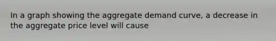 In a graph showing the aggregate demand curve, a decrease in the aggregate price level will cause