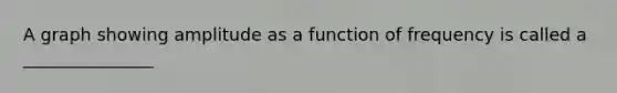 A graph showing amplitude as a function of frequency is called a _______________