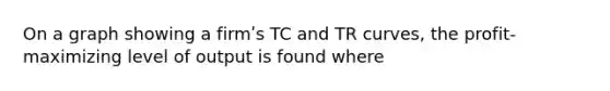 On a graph showing a firmʹs TC and TR curves, the profit-maximizing level of output is found where