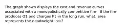 The graph shown displays the cost and revenue curves associated with a monopolistically competitive firm. If the firm produces Q1 and charges P3 in the long run, what. area represents the deadweight loss?