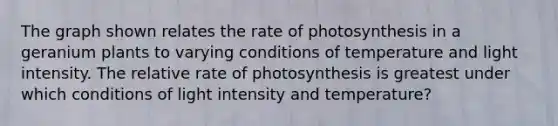 The graph shown relates the rate of photosynthesis in a geranium plants to varying conditions of temperature and light intensity. The relative rate of photosynthesis is greatest under which conditions of light intensity and temperature?