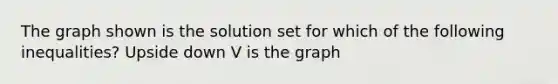 The graph shown is the solution set for which of the following inequalities? Upside down V is the graph