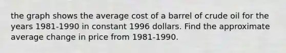 the graph shows the average cost of a barrel of crude oil for the years 1981-1990 in constant 1996 dollars. Find the approximate average change in price from 1981-1990.