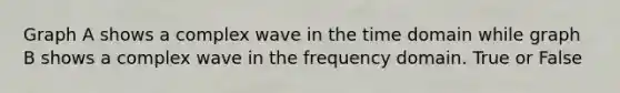 Graph A shows a complex wave in the time domain while graph B shows a complex wave in the frequency domain. True or False