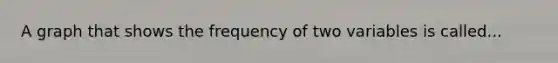 A graph that shows the frequency of two variables is called...