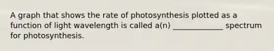 A graph that shows the rate of photosynthesis plotted as a function of light wavelength is called a(n) _____________ spectrum for photosynthesis.