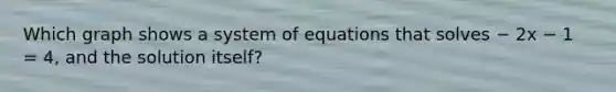 Which graph shows a system of equations that solves − 2x − 1 = 4, and the solution itself?