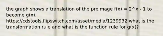 the graph shows a translation of the preimage f(x) = 2^x - 1 to become g(x). https://cdstools.flipswitch.com/asset/media/1239932 what is the transformation rule and what is the function rule for g(x)?