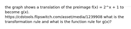 the graph shows a translation of the preimage f(x) = 2^x + 1 to become g(x). https://cdstools.flipswitch.com/asset/media/1239908 what is the transformation rule and what is the function rule for g(x)?