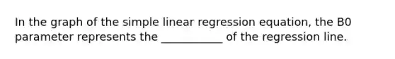 In the graph of the simple linear regression equation, the B0 parameter represents the ___________ of the regression line.