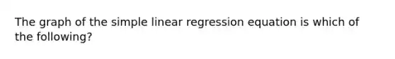 The graph of the simple linear regression equation is which of the following?