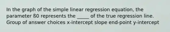 In the graph of the simple linear regression equation, the parameter ß0 represents the _____ of the true regression line. Group of answer choices x-intercept slope end-point y-intercept