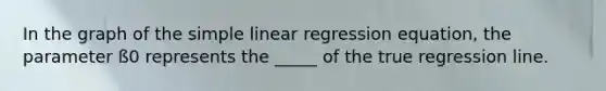 In the graph of the simple linear regression equation, the parameter ß0 represents the _____ of the true regression line.