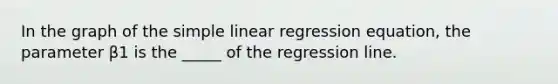 In the graph of the simple linear regression equation, the parameter β1 is the _____ of the regression line.