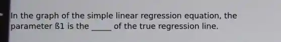 In the graph of the simple linear regression equation, the parameter ß1 is the _____ of the true regression line.