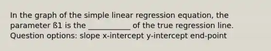 In the graph of the simple linear regression equation, the parameter ß1 is the ___________ of the true regression line. Question options: slope x-intercept y-intercept end-point