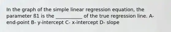 In the graph of the simple linear regression equation, the parameter ß1 is the ___________ of the true regression line. A- end-point B- y-intercept C- x-intercept D- slope