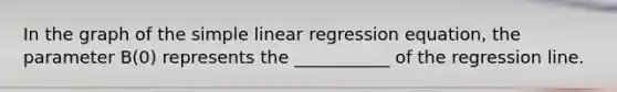 In the graph of the simple linear regression equation, the parameter B(0) represents the ___________ of the regression line.