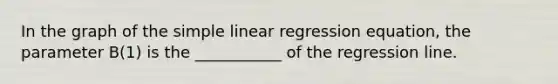 In the graph of the simple linear regression equation, the parameter B(1) is the ___________ of the regression line.