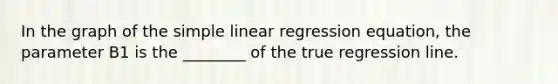 In the graph of the simple linear regression equation, the parameter B1 is the ________ of the true regression line.