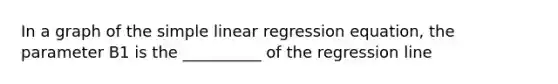 In a graph of the simple linear regression equation, the parameter B1 is the __________ of the regression line