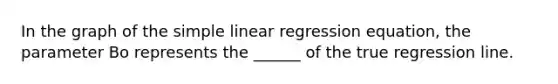 In the graph of the simple linear regression equation, the parameter Bo represents the ______ of the true regression line.