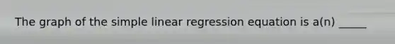 The graph of the <a href='https://www.questionai.com/knowledge/kuO8H0fiMa-simple-linear-regression' class='anchor-knowledge'>simple linear regression</a> equation is a(n) _____