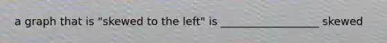 a graph that is "skewed to the left" is __________________ skewed