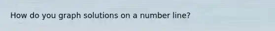 How do you graph solutions on a <a href='https://www.questionai.com/knowledge/kXggUsi0FB-number-line' class='anchor-knowledge'>number line</a>?