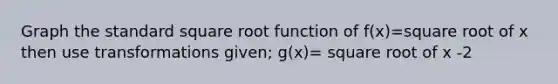 Graph the standard square root function of f(x)=square root of x then use transformations given; g(x)= square root of x -2