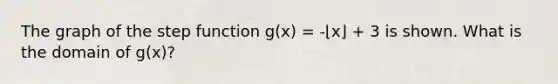 The graph of the step function g(x) = -⌊x⌋ + 3 is shown. What is the domain of g(x)?