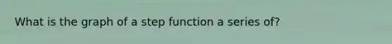 What is the graph of a step function a series of?