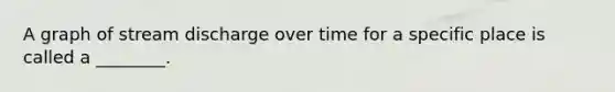 A graph of stream discharge over time for a specific place is called a ________.