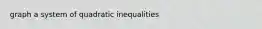 graph a system of quadratic inequalities