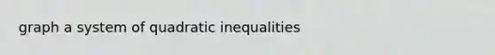 graph a system of quadratic inequalities