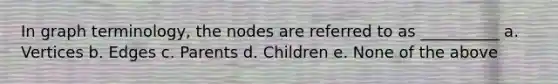 In graph terminology, the nodes are referred to as __________ a. Vertices b. Edges c. Parents d. Children e. None of the above