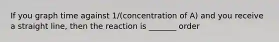 If you graph time against 1/(concentration of A) and you receive a straight line, then the reaction is _______ order