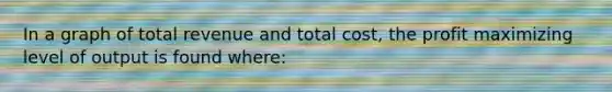 In a graph of total revenue and total cost, the profit maximizing level of output is found where: