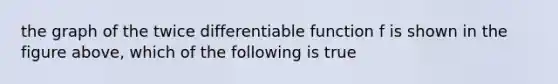 the graph of the twice differentiable function f is shown in the figure above, which of the following is true