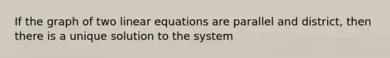 If the graph of two linear equations are parallel and district, then there is a unique solution to the system