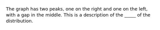 The graph has two peaks, one on the right and one on the left, with a gap in the middle. This is a description of the _____ of the distribution.
