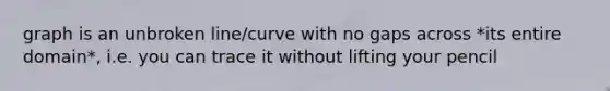 graph is an unbroken line/curve with no gaps across *its entire domain*, i.e. you can trace it without lifting your pencil