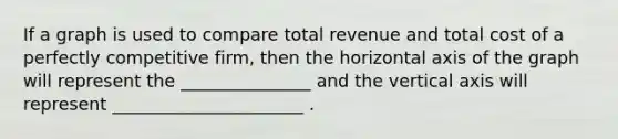 If a graph is used to compare total revenue and total cost of a perfectly competitive firm, then the horizontal axis of the graph will represent the _______________ and the vertical axis will represent ______________________ .