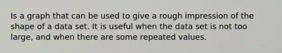 Is a graph that can be used to give a rough impression of the shape of a data set. It is useful when the data set is not too large, and when there are some repeated values.