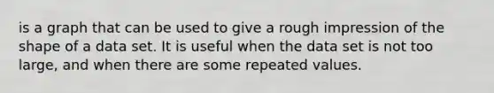is a graph that can be used to give a rough impression of the shape of a data set. It is useful when the data set is not too large, and when there are some repeated values.