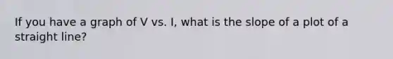 If you have a graph of V vs. I, what is the slope of a plot of a straight line?