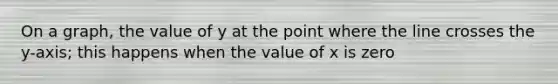 On a graph, the value of y at the point where the line crosses the y-axis; this happens when the value of x is zero