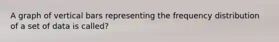 A graph of vertical bars representing the frequency distribution of a set of data is called?