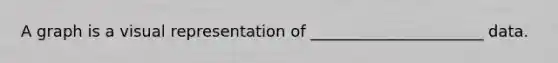 A graph is a visual representation of ______________________ data.