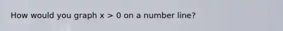 How would you graph x > 0 on a number line?